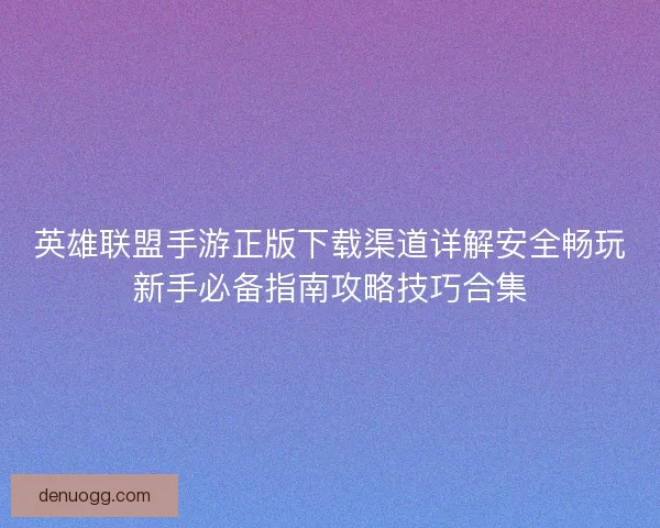 英雄联盟手游正版下载渠道详解安全畅玩新手必备指南攻略技巧合集