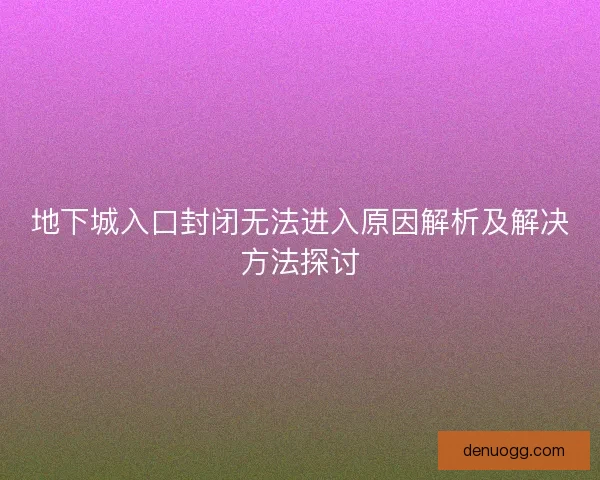 地下城入口封闭无法进入原因解析及解决方法探讨