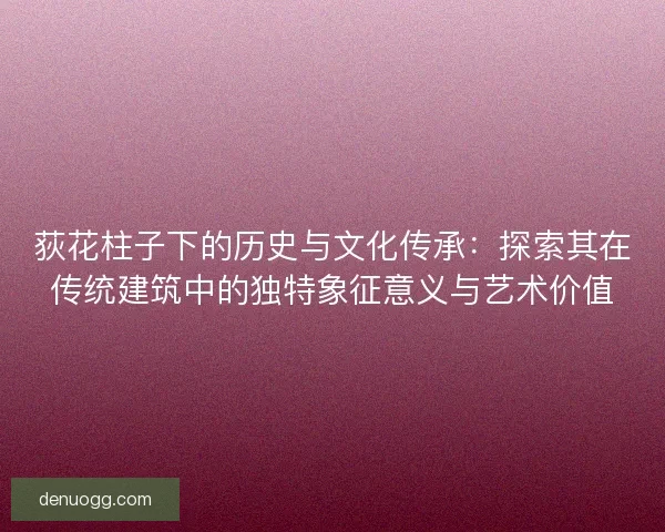荻花柱子下的历史与文化传承:探索其在传统建筑中的独特象征意义与艺术价值 荻花柱子下的历史与文化传承:探索其在传统建筑中的独特象征意义与艺术价值