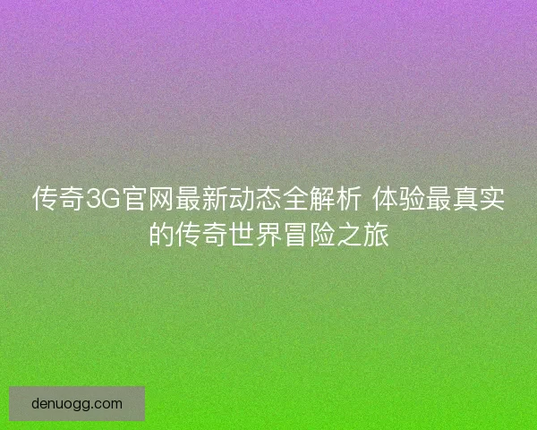 传奇3G官网最新动态全解析 体验最真实的传奇世界冒险之旅 传奇3G官网最新动态全解析 体验最真实的传奇世界冒险之旅