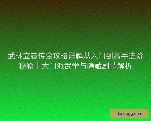 武林立志传全攻略详解从入门到高手进阶秘籍十大门派武学与隐藏剧情解析