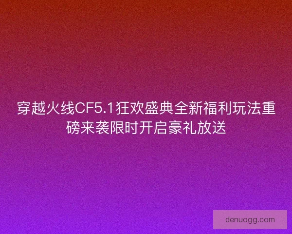 穿越火线CF5.1狂欢盛典全新福利玩法重磅来袭限时开启豪礼放送