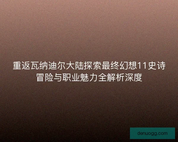 重返瓦纳迪尔大陆探索最终幻想11史诗冒险与职业魅力全解析深度
