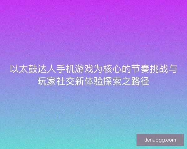 以太鼓达人手机游戏为核心的节奏挑战与玩家社交新体验探索之路径