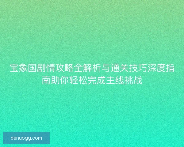 宝象国剧情攻略全解析与通关技巧深度指南助你轻松完成主线挑战