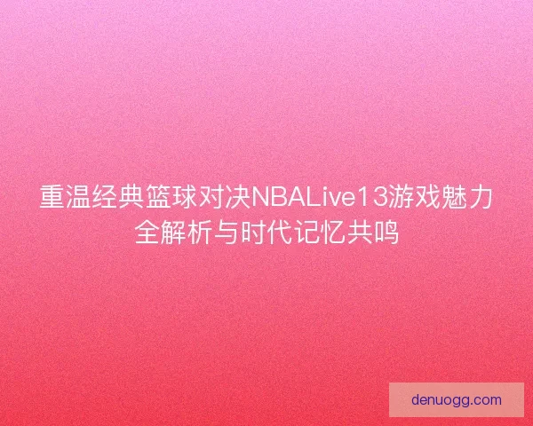 重温经典篮球对决NBALive13游戏魅力全解析与时代记忆共鸣