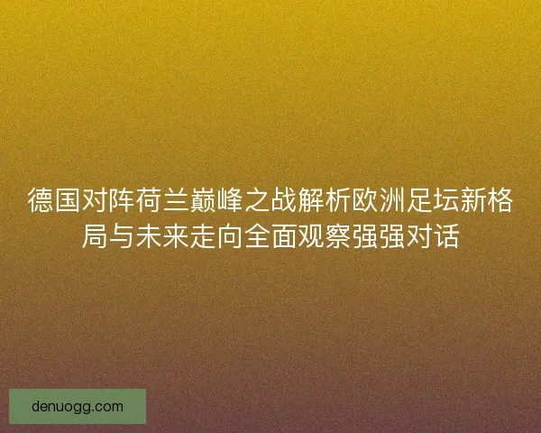 德国对阵荷兰巅峰之战解析欧洲足坛新格局与未来走向全面观察强强对话