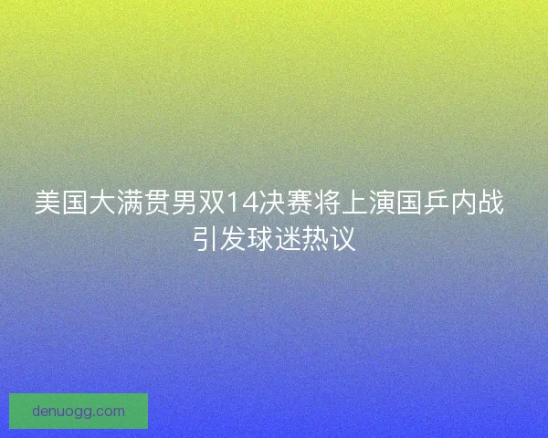 美国大满贯男双14决赛将上演国乒内战 引发球迷热议