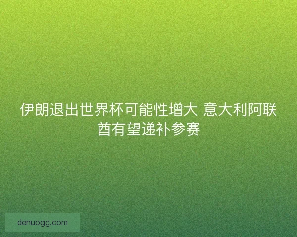 伊朗退出世界杯可能性增大 意大利阿联酋有望递补参赛