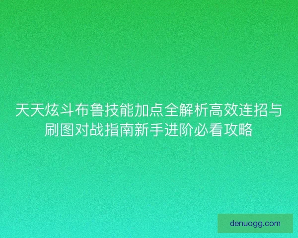 天天炫斗布鲁技能加点全解析高效连招与刷图对战指南新手进阶必看攻略