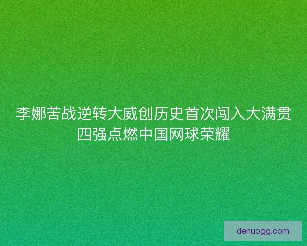 李娜苦战逆转大威创历史首次闯入大满贯四强点燃中国网球荣耀