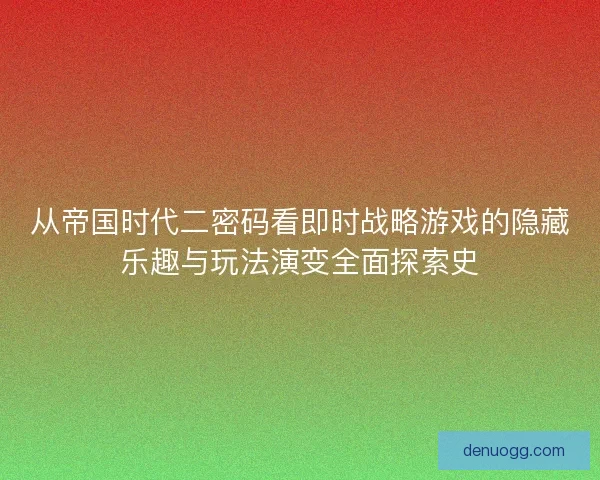 从帝国时代二密码看即时战略游戏的隐藏乐趣与玩法演变全面探索史