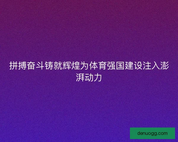 拼搏奋斗铸就辉煌为体育强国建设注入澎湃动力 拼搏奋斗铸就辉煌为体育强国建设注入澎湃动力