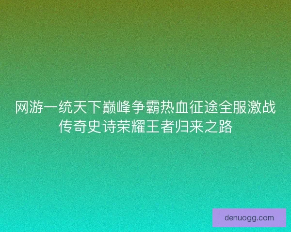 网游一统天下巅峰争霸热血征途全服激战传奇史诗荣耀王者归来之路