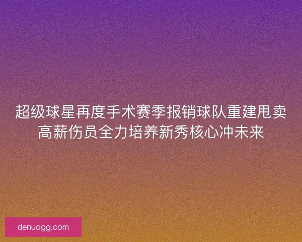 超级球星再度手术赛季报销球队重建甩卖高薪伤员全力培养新秀核心冲未来