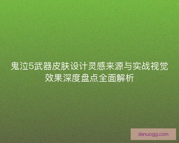 鬼泣5武器皮肤设计灵感来源与实战视觉效果深度盘点全面解析