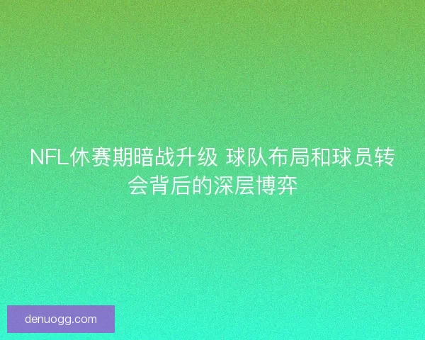 NFL休赛期暗战升级 球队布局和球员转会背后的深层博弈 NFL休赛期暗战升级 球队布局和球员转会背后的深层博弈