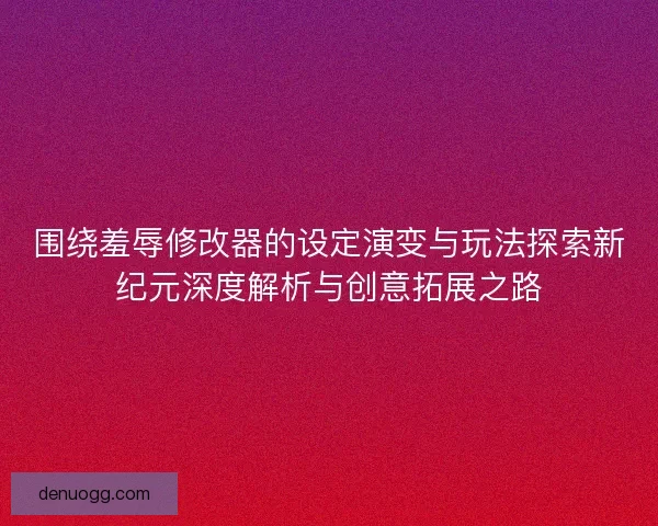 围绕羞辱修改器的设定演变与玩法探索新纪元深度解析与创意拓展之路 围绕羞辱修改器的设定演变与玩法探索新纪元深度解析与创意拓展之路