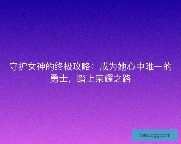 守护女神的终极攻略：成为她心中唯一的勇士，踏上荣耀之路
