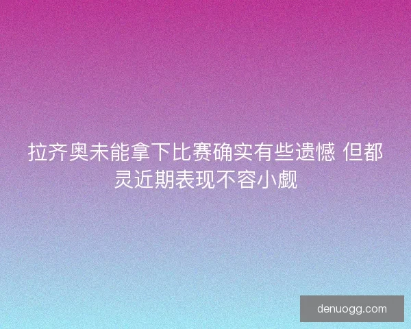 拉齐奥未能拿下比赛确实有些遗憾 但都灵近期表现不容小觑