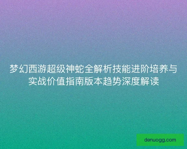 梦幻西游超级神蛇全解析技能进阶培养与实战价值指南版本趋势深度解读