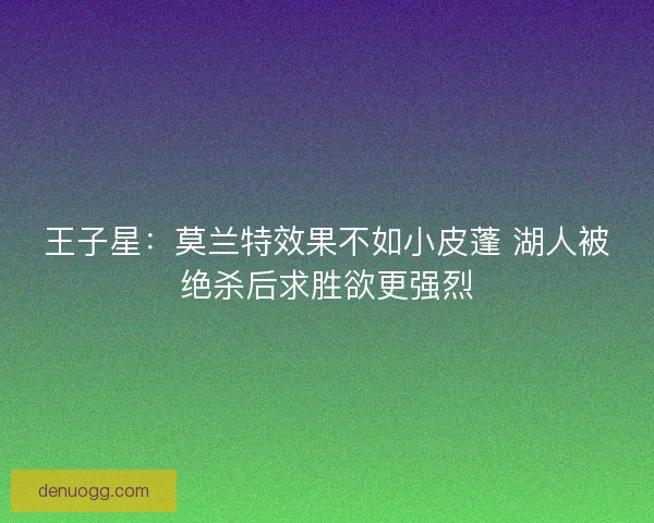 王子星：莫兰特效果不如小皮蓬 湖人被绝杀后求胜欲更强烈